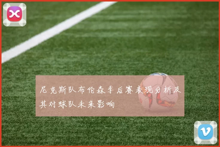 尼克斯队布伦森季后赛表现分析及其对球队未来影响