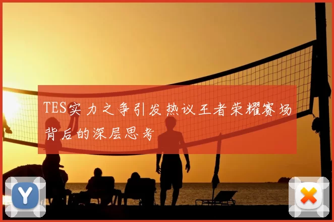 TES实力之争引发热议王者荣耀赛场背后的深层思考