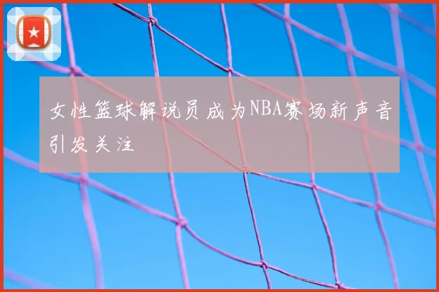 女性篮球解说员成为NBA赛场新声音引发关注