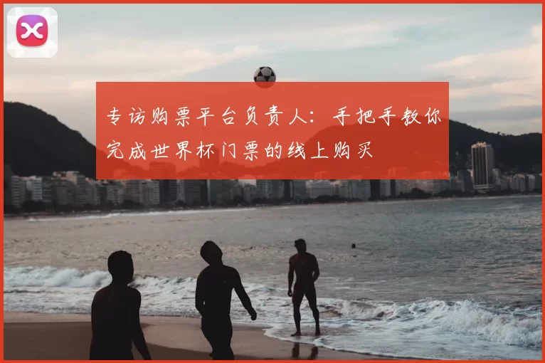 专访购票平台负责人:手把手教你完成世界杯门票的线上购买