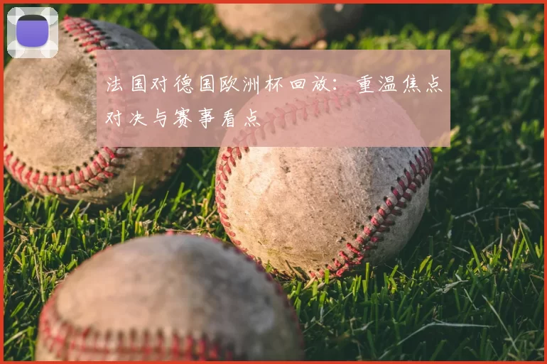 法国对德国欧洲杯回放:重温焦点对决与赛事看点