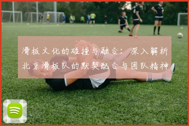 滑板文化的碰撞与融合：深入解析北京滑板队的默契配合与团队精神