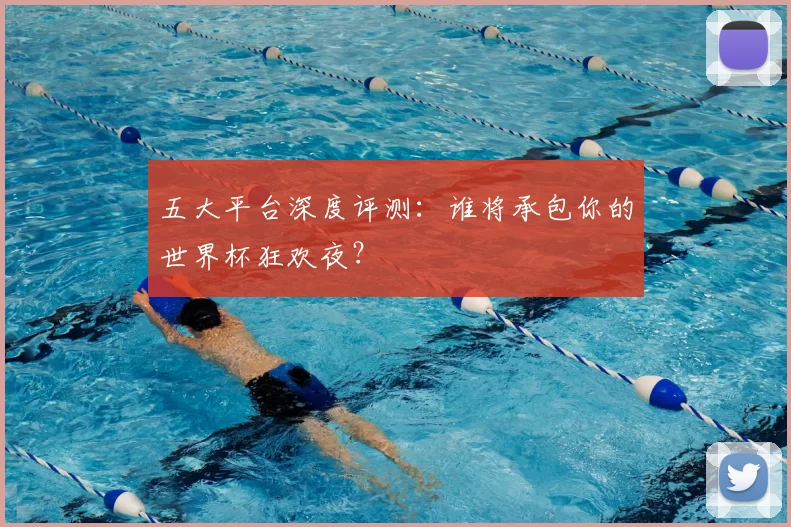 五大平台深度评测：谁将承包你的世界杯狂欢夜？