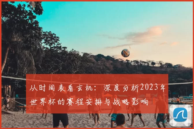 从时间表看玄机:深度分析2023年世界杯的赛程安排与战略影响