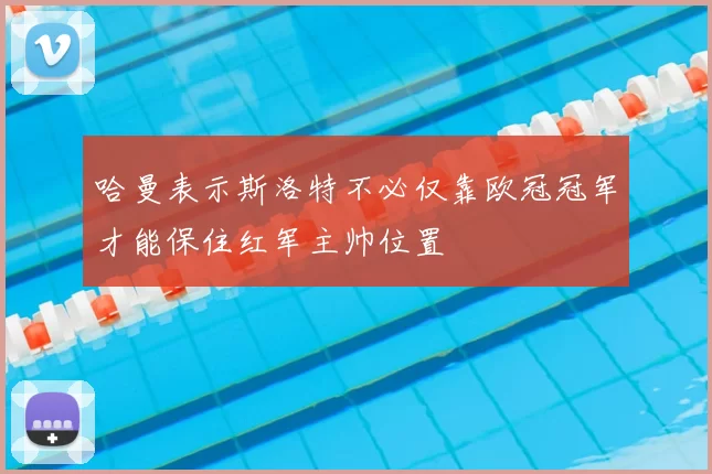 哈曼表示斯洛特不必仅靠欧冠冠军才能保住红军主帅位置