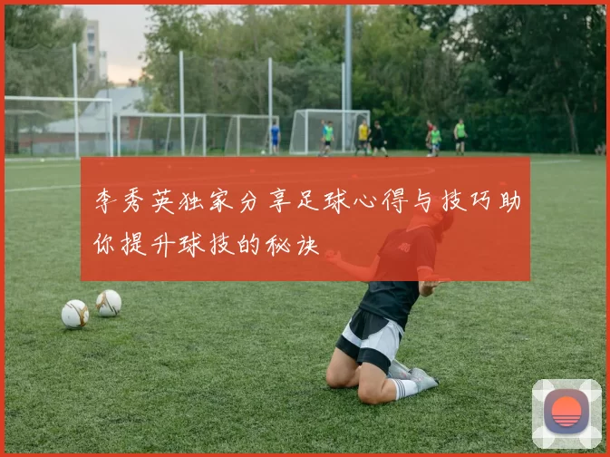李秀英独家分享足球心得与技巧助你提升球技的秘诀