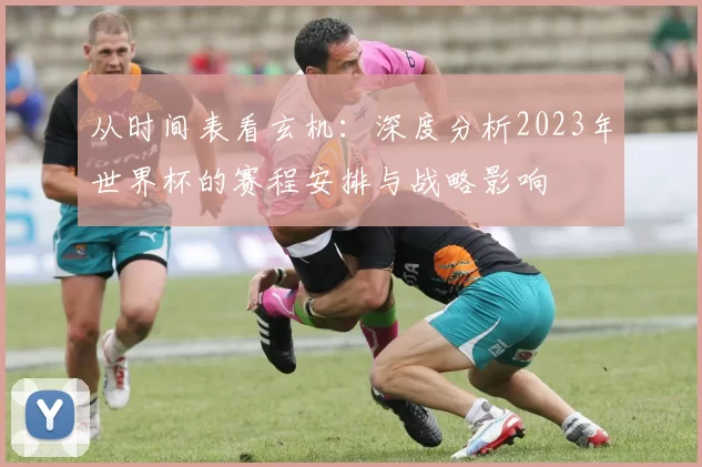 从时间表看玄机：深度分析2023年世界杯的赛程安排与战略影响