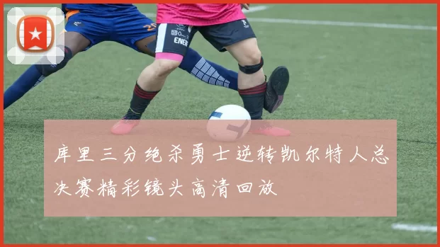 库里三分绝杀勇士逆转凯尔特人总决赛精彩镜头高清回放