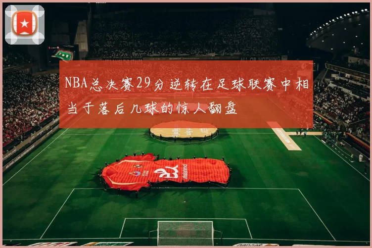 NBA总决赛29分逆转在足球联赛中相当于落后几球的惊人翻盘
