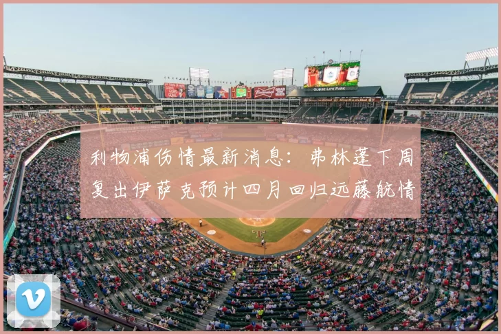 利物浦伤情最新消息：弗林蓬下周复出伊萨克预计四月回归远藤航情况待定