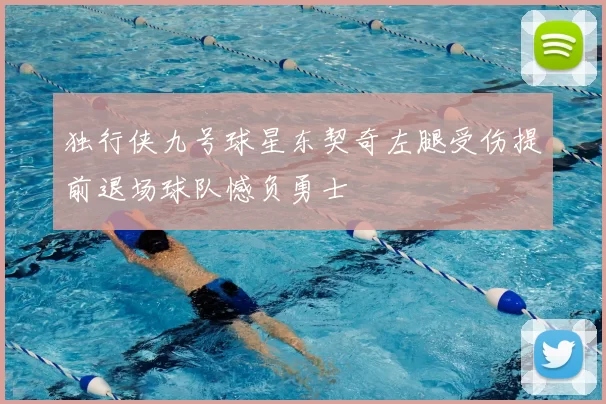 独行侠九号球星东契奇左腿受伤提前退场球队憾负勇士
