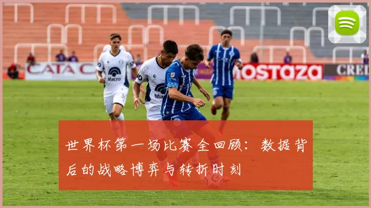 世界杯第一场比赛全回顾:数据背后的战略博弈与转折时刻
