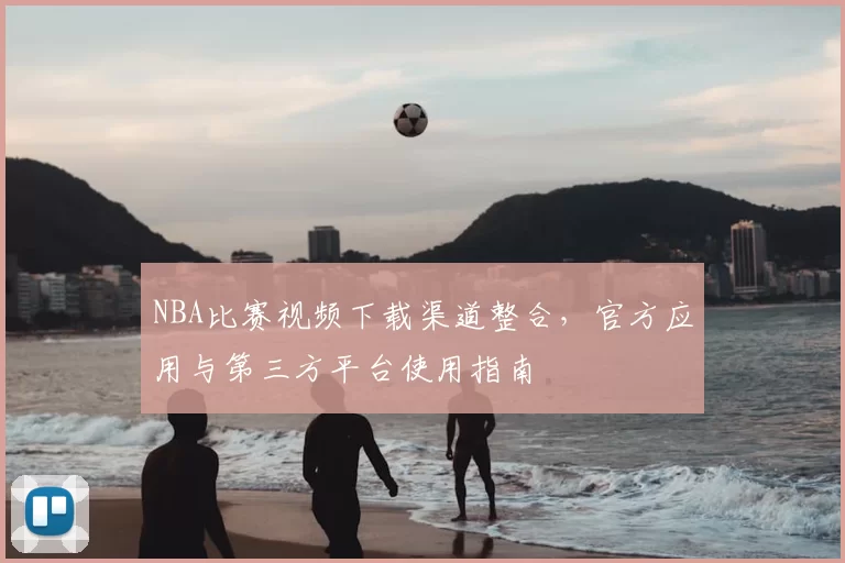 NBA比赛视频下载渠道整合,官方应用与第三方平台使用指南