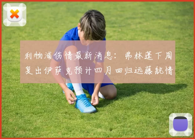 利物浦伤情最新消息:弗林蓬下周复出伊萨克预计四月回归远藤航情况待定