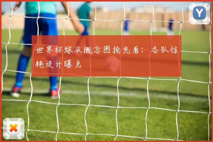世界杯球衣概念图抢先看:各队惊艳设计曝光