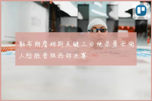 勒布朗詹姆斯关键三分绝杀勇士湖人险胜晋级西部决赛