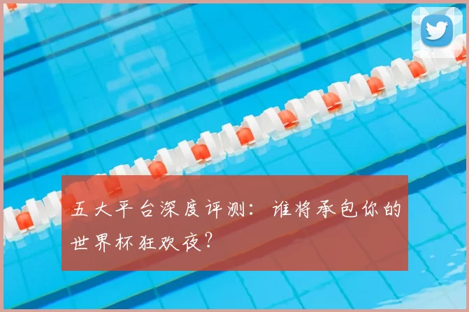 五大平台深度评测:谁将承包你的世界杯狂欢夜?