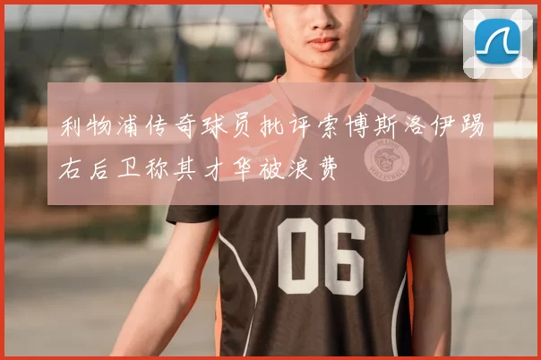 利物浦传奇球员批评索博斯洛伊踢右后卫称其才华被浪费