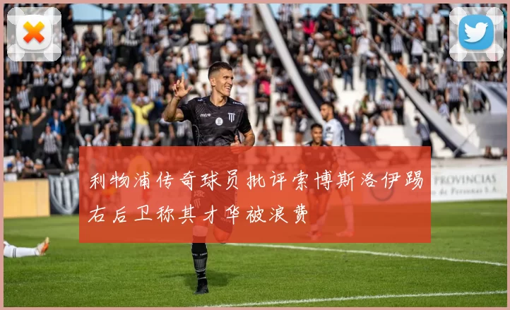 利物浦传奇球员批评索博斯洛伊踢右后卫称其才华被浪费