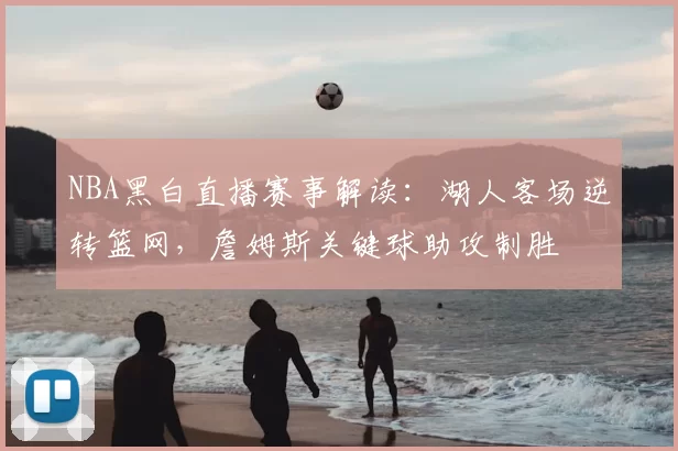 NBA黑白直播赛事解读:湖人客场逆转篮网,詹姆斯关键球助攻制胜