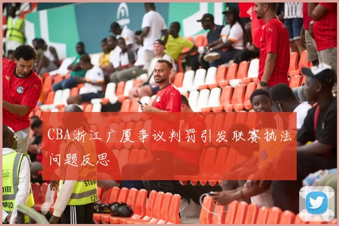 CBA浙江广厦争议判罚引发联赛执法问题反思