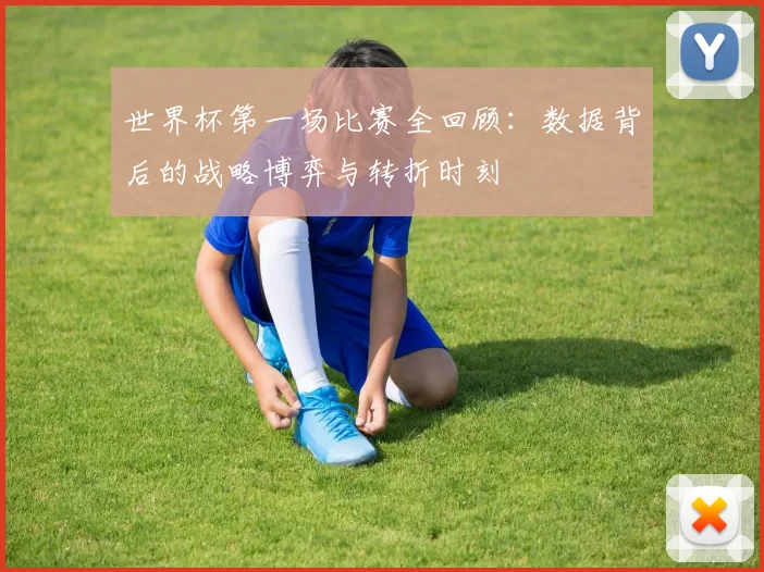 世界杯第一场比赛全回顾:数据背后的战略博弈与转折时刻