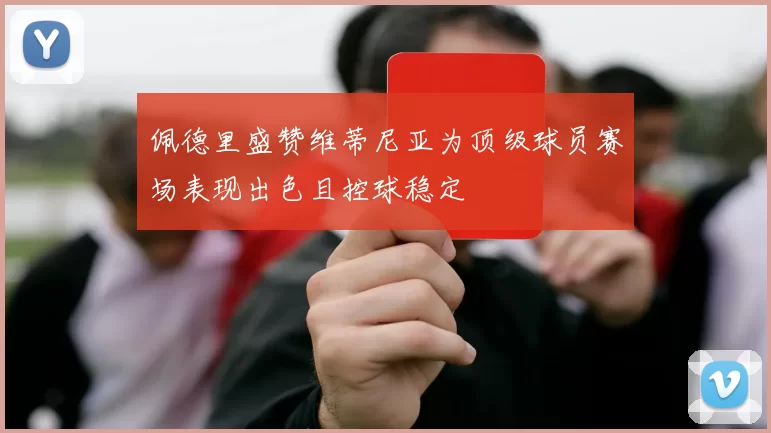 佩德里盛赞维蒂尼亚为顶级球员赛场表现出色且控球稳定