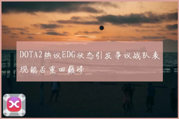 DOTA2热议EDG状态引发争议战队表现能否重回巅峰