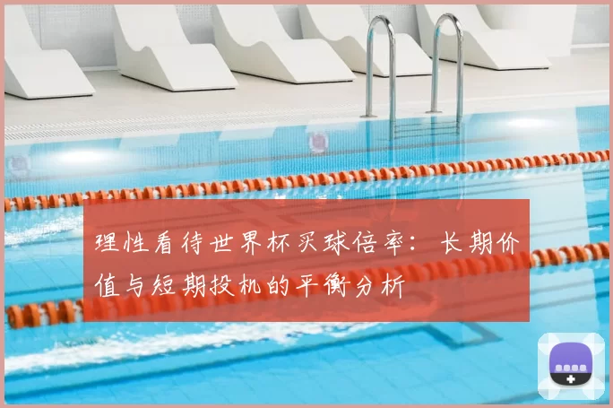 理性看待世界杯买球倍率:长期价值与短期投机的平衡分析