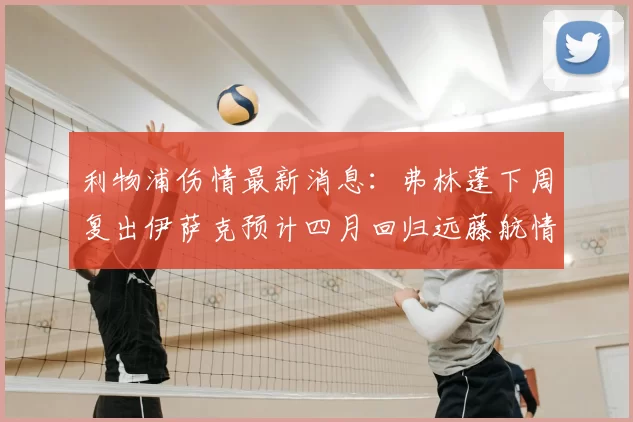 利物浦伤情最新消息：弗林蓬下周复出伊萨克预计四月回归远藤航情况待定