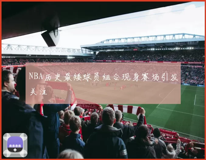 NBA历史最矮球员组合现身赛场引发关注