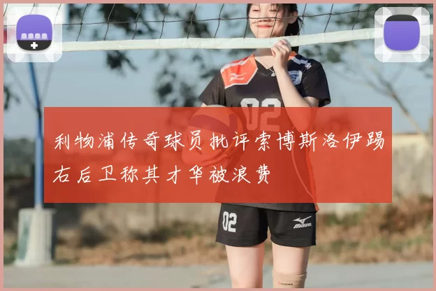 利物浦传奇球员批评索博斯洛伊踢右后卫称其才华被浪费